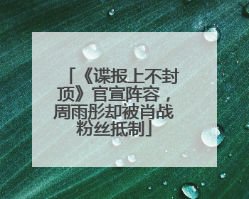 《谍报上不封顶》官宣阵容，周雨彤却被肖战粉丝抵制