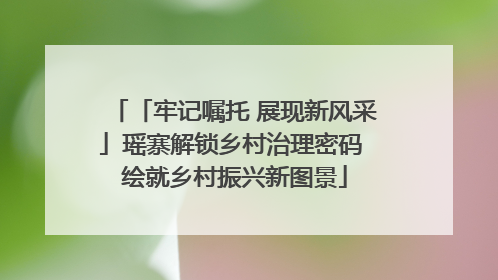 「牢记嘱托 展现新风采」瑶寨解锁乡村治理密码 绘就乡村振兴新图景