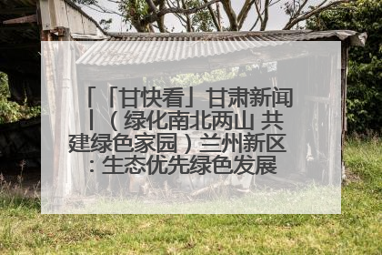 「甘快看」甘肃新闻丨（绿化南北两山 共建绿色家园）兰州新区：生态优先绿色发展 打造生态环保示范区