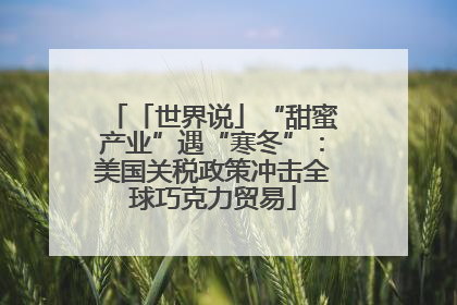 「世界说」“甜蜜产业”遇“寒冬”：美国关税政策冲击全球巧克力贸易