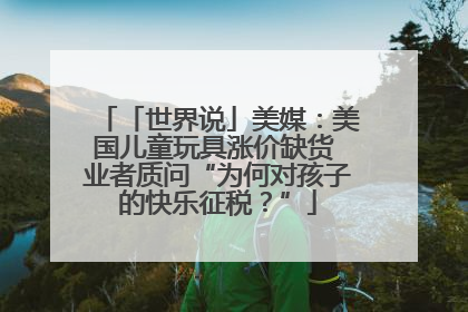 「世界说」美媒：美国儿童玩具涨价缺货 业者质问“为何对孩子的快乐征税？”