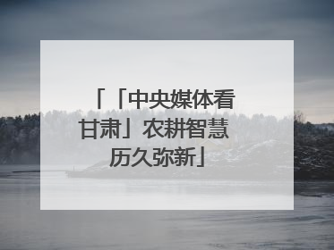 「中央媒体看甘肃」农耕智慧 历久弥新