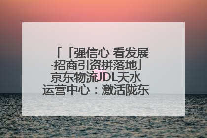 「强信心 看发展·招商引资拼落地」京东物流JDL天水运营中心：激活陇东南区域经济新引擎