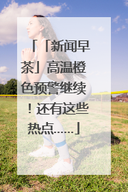 「新闻早茶」高温橙色预警继续！还有这些热点……