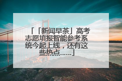 「新闻早茶」高考志愿填报智能参考系统今起上线，还有这些热点……
