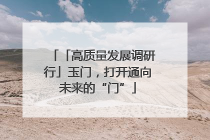 「高质量发展调研行」玉门，打开通向未来的“门”