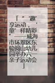 “‘趣’享运动，‘童’样精彩”——威海市环翠区东骏阅山幼儿园举办六一亲子运动会