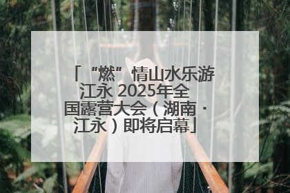 “燃”情山水乐游江永 2025年全国露营大会（湖南・江永）即将启幕