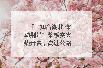 “知音湖北 桨动荆楚”桨板赛火热开赛，高速公路志愿者倾力护航