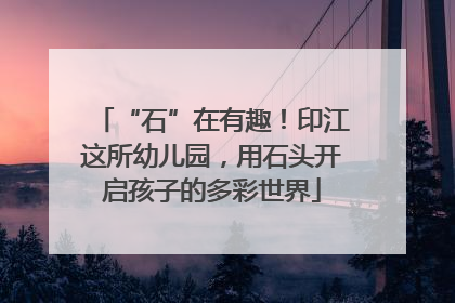 “石”在有趣！印江这所幼儿园，用石头开启孩子的多彩世界