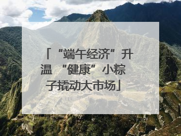 “端午经济”升温 “健康”小粽子撬动大市场