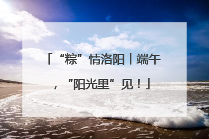 “粽”情洛阳丨端午，“阳光里”见！