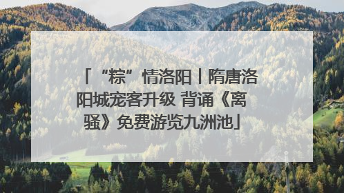 “粽”情洛阳丨隋唐洛阳城宠客升级 背诵《离骚》免费游览九洲池