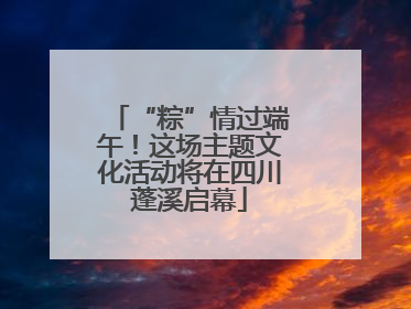 “粽”情过端午！这场主题文化活动将在四川蓬溪启幕