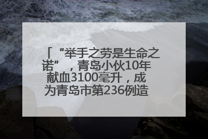 “举手之劳是生命之诺”，青岛小伙10年献血3100毫升，成为青岛市第236例造血干细胞捐献者