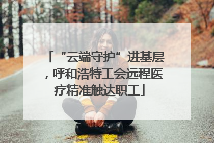 “云端守护”进基层，呼和浩特工会远程医疗精准触达职工