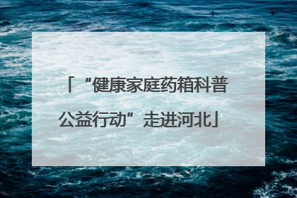 “健康家庭药箱科普公益行动”走进河北