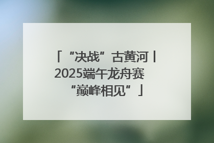 “决战”古黄河丨2025端午龙舟赛“巅峰相见”