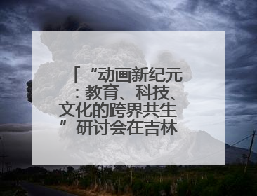“动画新纪元：教育、科技、文化的跨界共生”研讨会在吉林动画学院举行