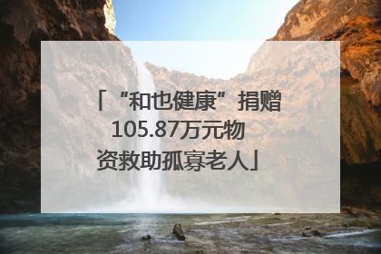“和也健康”捐赠105.87万元物资救助孤寡老人