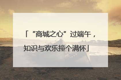 “商城之心”过端午，知识与欢乐撞个满怀
