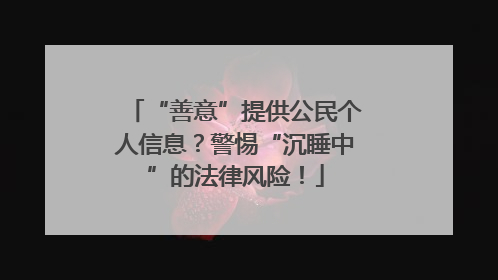 “善意”提供公民个人信息？警惕“沉睡中”的法律风险！