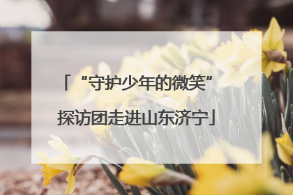“守护少年的微笑” 探访团走进山东济宁