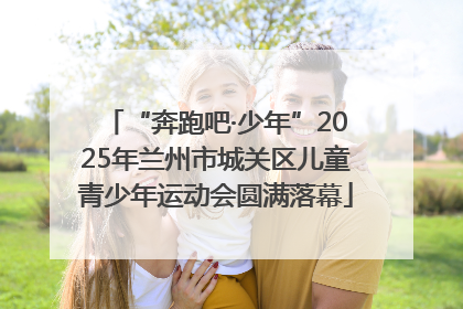 “奔跑吧·少年”2025年兰州市城关区儿童青少年运动会圆满落幕