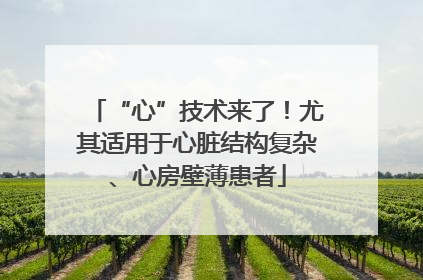 “心”技术来了！尤其适用于心脏结构复杂、心房壁薄患者