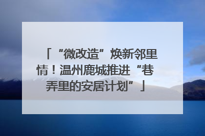 “微改造”焕新邻里情！温州鹿城推进“巷弄里的安居计划”