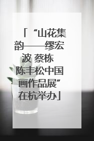 “山花集韵——缪宏波 蔡栋 陈丰松中国画作品展”在杭举办
