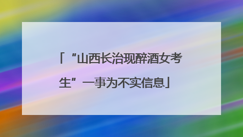 “山西长治现醉酒女考生”一事为不实信息