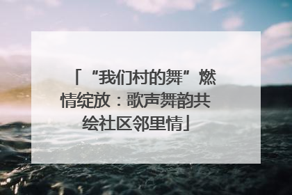 “我们村的舞”燃情绽放：歌声舞韵共绘社区邻里情
