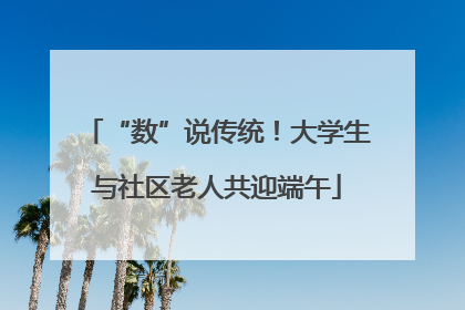 “数”说传统！大学生与社区老人共迎端午