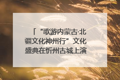 “歌游内蒙古·北疆文化神州行”文化盛典在忻州古城上演——蒙晋文化交融共谱文旅融合新篇