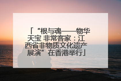 “根与魂——物华天宝 非常客家：江西省非物质文化遗产展演”在香港举行