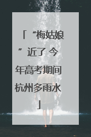 “梅姑娘”近了 今年高考期间杭州多雨水
