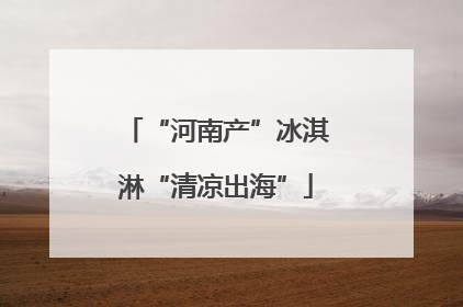 “河南产”冰淇淋“清凉出海”