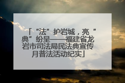 “法”护岩城，亮“典”纷呈——福建省龙岩市司法局民法典宣传月普法活动纪实