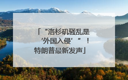 “洛杉矶骚乱是‘外国入侵’”！特朗普最新发声