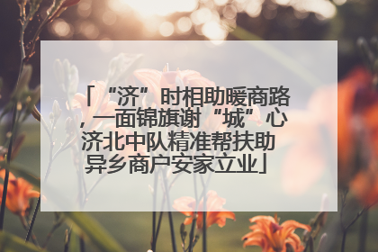 “济”时相助暖商路，一面锦旗谢“城”心 济北中队精准帮扶助异乡商户安家立业