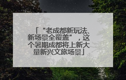 “老成都新玩法、新场景全覆盖”，这个暑期成都将上新大量新兴文旅场景