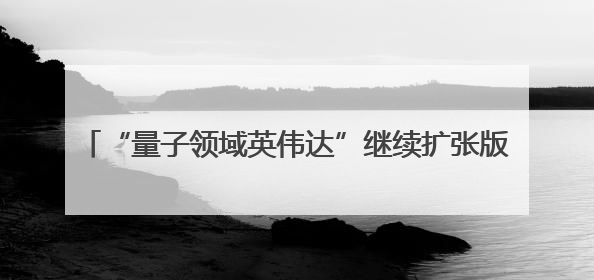 “量子领域英伟达”继续扩张版图：11亿美元收购Oxford Ionics以加速研发