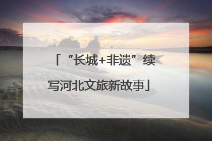 “长城+非遗”续写河北文旅新故事