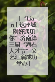 “Lian上这座城·刚好遇见你”济南第三届“海右人才节”文艺汇演成功举办