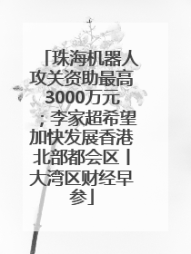 珠海机器人攻关资助最高3000万元；李家超希望加快发展香港北部都会区丨大湾区财经早参