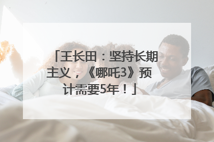 王长田：坚持长期主义，《哪吒3》预计需要5年！