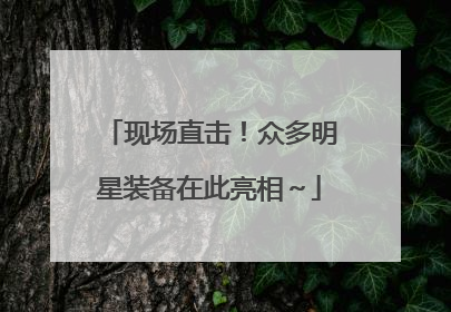 现场直击！众多明星装备在此亮相～