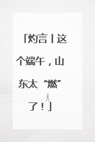 灼言丨这个端午，山东太“燃”了！