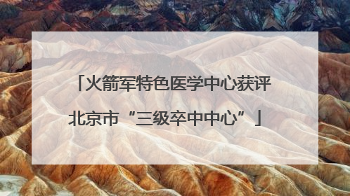 火箭军特色医学中心获评北京市“三级卒中中心”